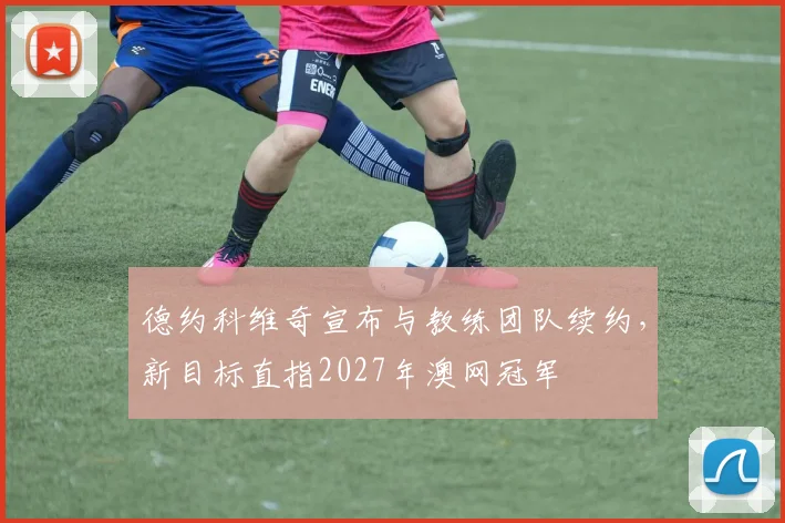 德约科维奇宣布与教练团队续约,新目标直指2027年澳网冠军