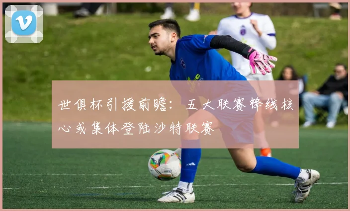 世俱杯引援前瞻：五大联赛锋线核心或集体登陆沙特联赛