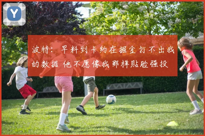 波特：早料到卡约在掘金打不出我的数据 他不愿像我那样贴脸强投