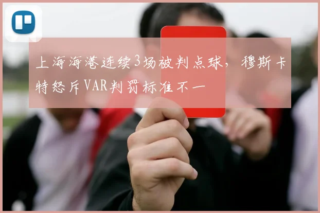 上海海港连续3场被判点球，穆斯卡特怒斥VAR判罚标准不一