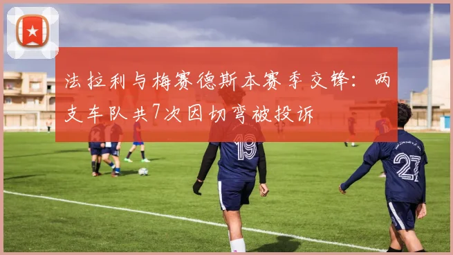 法拉利与梅赛德斯本赛季交锋：两支车队共7次因切弯被投诉