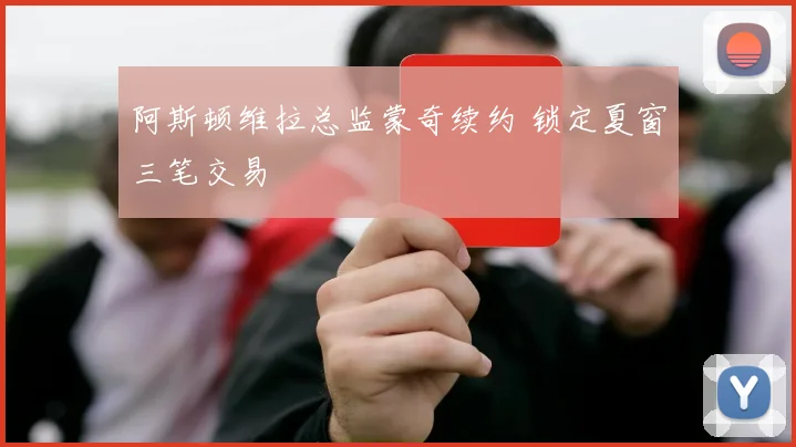 阿斯顿维拉总监蒙奇续约 锁定夏窗三笔交易