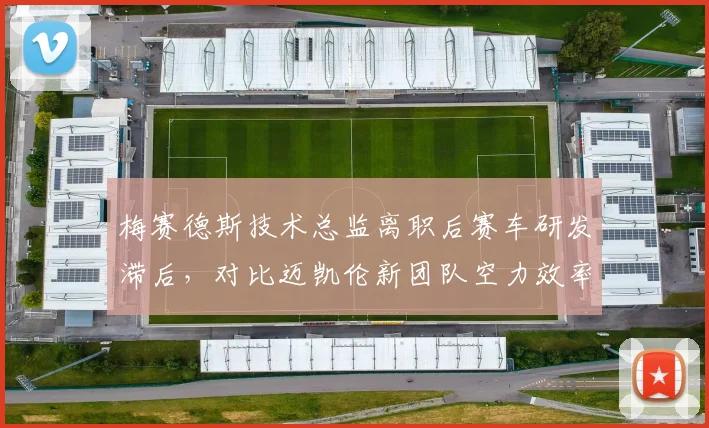 梅赛德斯技术总监离职后赛车研发滞后,对比迈凯伦新团队空力效率提升明显
