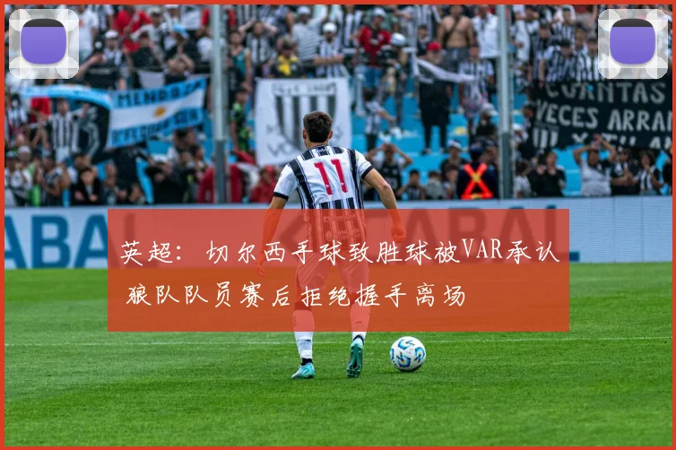 英超：切尔西手球致胜球被VAR承认 狼队队员赛后拒绝握手离场
