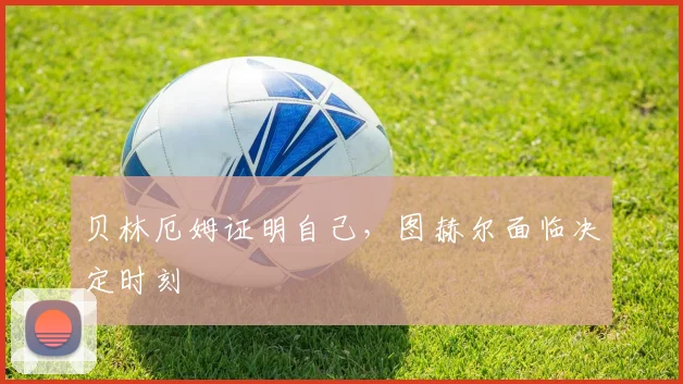 贝林厄姆证明自己，图赫尔面临决定时刻