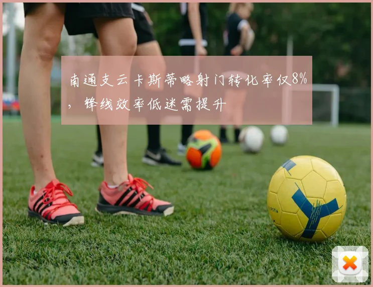 南通支云卡斯蒂略射门转化率仅8%,锋线效率低迷需提升
