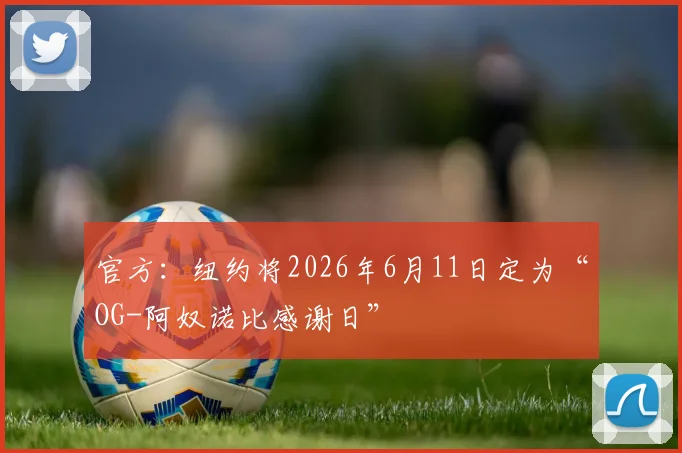 官方:纽约将2026年6月11日定为“OG-阿奴诺比感谢日”