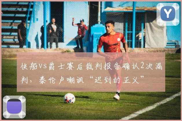 快船vs爵士赛后裁判报告确认2次漏判，泰伦卢嘲讽“迟到的正义”