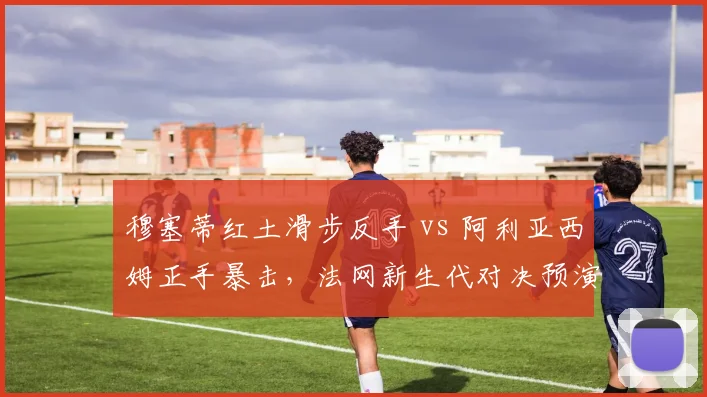 穆塞蒂红土滑步反手 vs 阿利亚西姆正手暴击，法网新生代对决预演